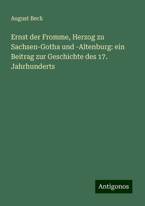 August Beck: Ernst der Fromme, Herzog zu Sachsen-Gotha und -Altenburg: ein Beitrag zur Geschichte des 17. Jahrhunderts, Buch