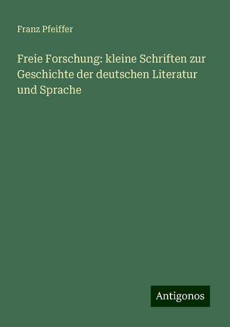 Franz Pfeiffer: Freie Forschung: kleine Schriften zur Geschichte der deutschen Literatur und Sprache, Buch