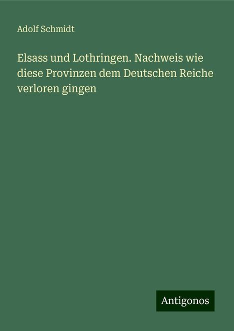 Adolf Schmidt: Elsass und Lothringen. Nachweis wie diese Provinzen dem Deutschen Reiche verloren gingen, Buch