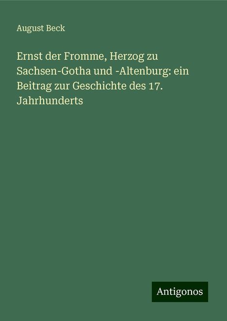 August Beck: Ernst der Fromme, Herzog zu Sachsen-Gotha und -Altenburg: ein Beitrag zur Geschichte des 17. Jahrhunderts, Buch