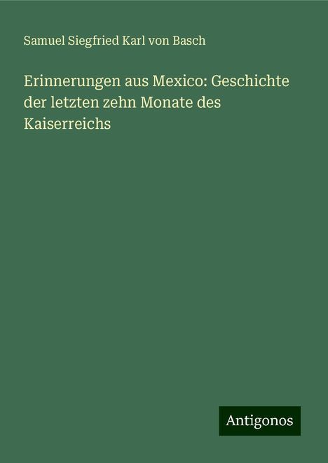 Samuel Siegfried Karl Von Basch: Erinnerungen aus Mexico: Geschichte der letzten zehn Monate des Kaiserreichs, Buch