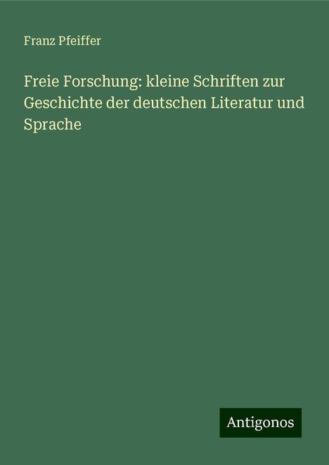 Franz Pfeiffer: Freie Forschung: kleine Schriften zur Geschichte der deutschen Literatur und Sprache, Buch