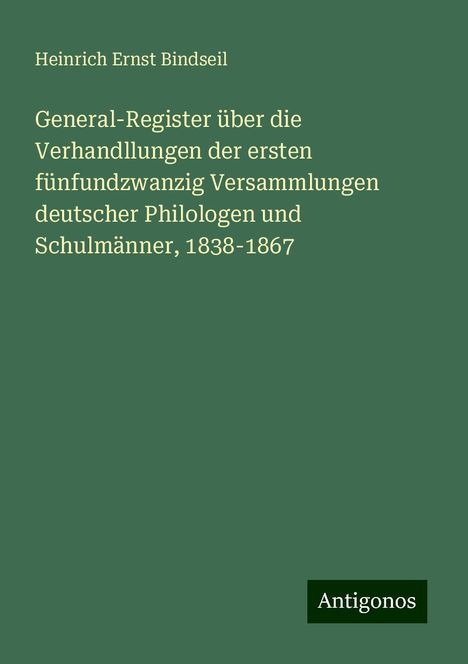 Heinrich Ernst Bindseil: General-Register über die Verhandllungen der ersten fünfundzwanzig Versammlungen deutscher Philologen und Schulmänner, 1838-1867, Buch