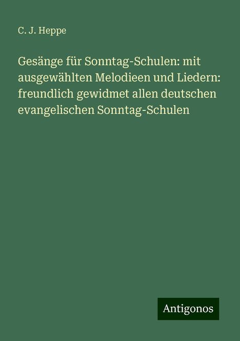 C. J. Heppe: Gesänge für Sonntag-Schulen: mit ausgewählten Melodieen und Liedern: freundlich gewidmet allen deutschen evangelischen Sonntag-Schulen, Buch