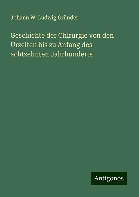 Johann W. Ludwig Gründer: Geschichte der Chirurgie von den Urzeiten bis zu Anfang des achtzehnten Jahrhunderts, Buch