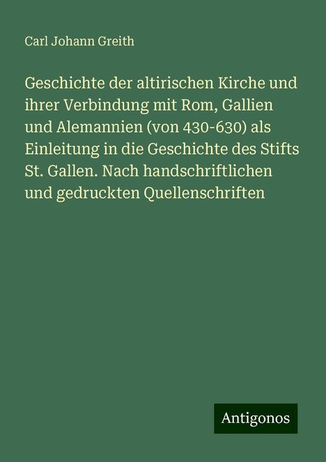 Carl Johann Greith: Geschichte der altirischen Kirche und ihrer Verbindung mit Rom, Gallien und Alemannien (von 430-630) als Einleitung in die Geschichte des Stifts St. Gallen. Nach handschriftlichen und gedruckten Quellenschriften, Buch