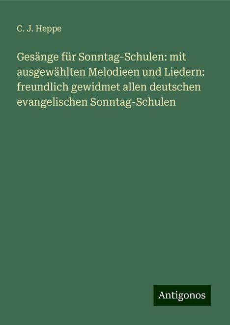 C. J. Heppe: Gesänge für Sonntag-Schulen: mit ausgewählten Melodieen und Liedern: freundlich gewidmet allen deutschen evangelischen Sonntag-Schulen, Buch