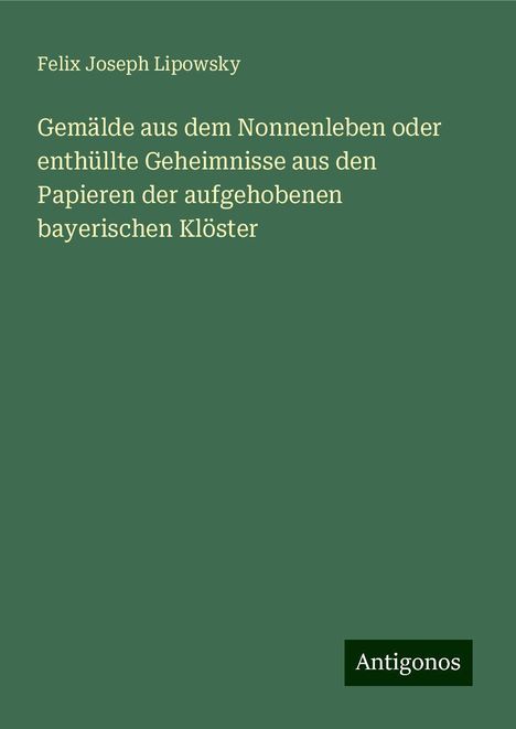 Felix Joseph Lipowsky: Gemälde aus dem Nonnenleben oder enthüllte Geheimnisse aus den Papieren der aufgehobenen bayerischen Klöster, Buch