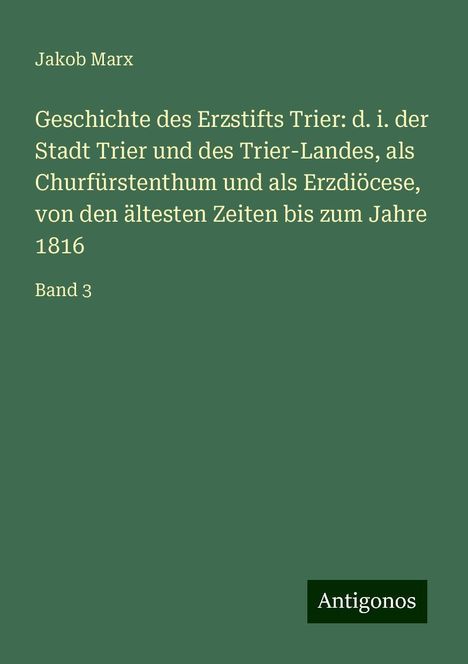 Jakob Marx: Geschichte des Erzstifts Trier: d. i. der Stadt Trier und des Trier-Landes, als Churfürstenthum und als Erzdiöcese, von den ältesten Zeiten bis zum Jahre 1816, Buch