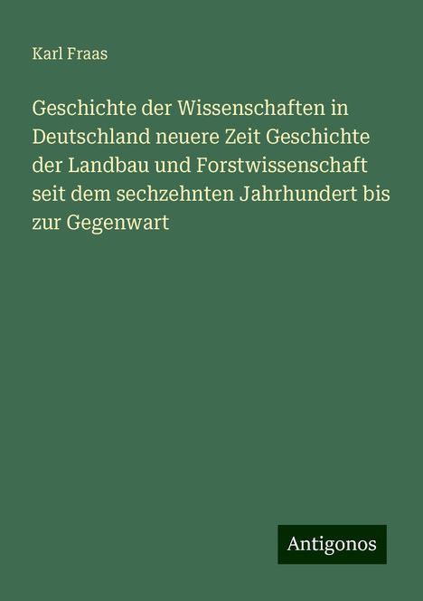 Karl Fraas: Geschichte der Wissenschaften in Deutschland neuere Zeit Geschichte der Landbau und Forstwissenschaft seit dem sechzehnten Jahrhundert bis zur Gegenwart, Buch