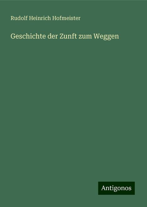 Rudolf Heinrich Hofmeister: Geschichte der Zunft zum Weggen, Buch