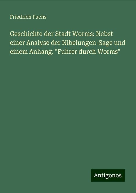 Friedrich Fuchs: Geschichte der Stadt Worms: Nebst einer Analyse der Nibelungen-Sage und einem Anhang: "Fuhrer durch Worms", Buch