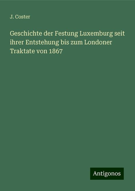 J. Coster: Geschichte der Festung Luxemburg seit ihrer Entstehung bis zum Londoner Traktate von 1867, Buch