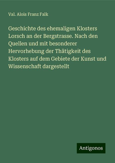 Val. Alois Franz Falk: Geschichte des ehemaligen Klosters Lorsch an der Bergstrasse. Nach den Quellen und mit besonderer Hervorhebung der Thätigkeit des Klosters auf dem Gebiete der Kunst und Wissenschaft dargestellt, Buch