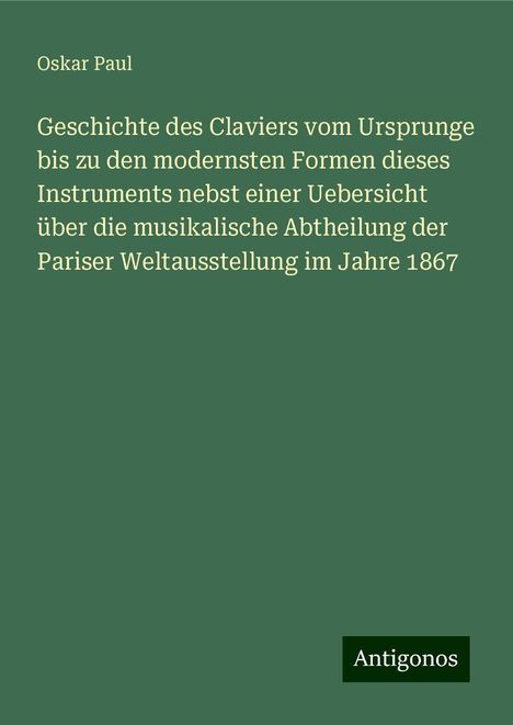 Oskar Paul: Geschichte des Claviers vom Ursprunge bis zu den modernsten Formen dieses Instruments nebst einer Uebersicht über die musikalische Abtheilung der Pariser Weltausstellung im Jahre 1867, Buch