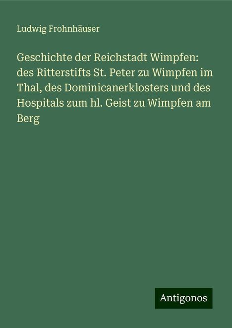 Ludwig Frohnhäuser: Geschichte der Reichstadt Wimpfen: des Ritterstifts St. Peter zu Wimpfen im Thal, des Dominicanerklosters und des Hospitals zum hl. Geist zu Wimpfen am Berg, Buch