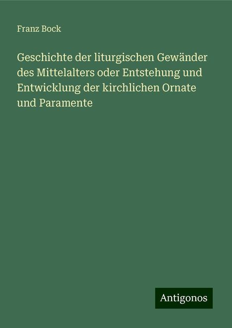 Franz Bock: Geschichte der liturgischen Gewänder des Mittelalters oder Entstehung und Entwicklung der kirchlichen Ornate und Paramente, Buch