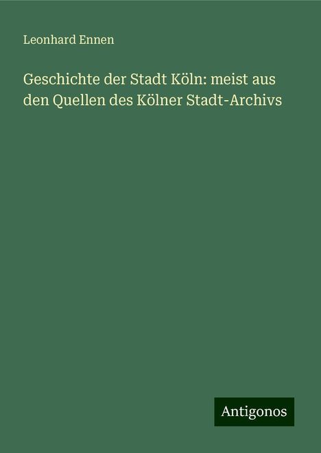 Leonhard Ennen: Geschichte der Stadt Köln: meist aus den Quellen des Kölner Stadt-Archivs, Buch