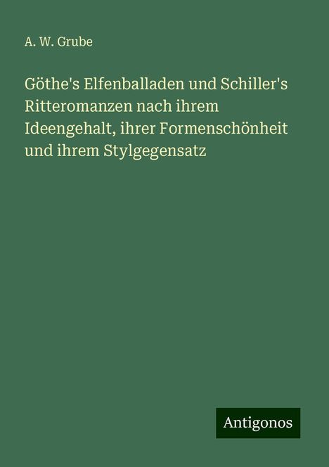 A. W. Grube: Göthe's Elfenballaden und Schiller's Ritteromanzen nach ihrem Ideengehalt, ihrer Formenschönheit und ihrem Stylgegensatz, Buch