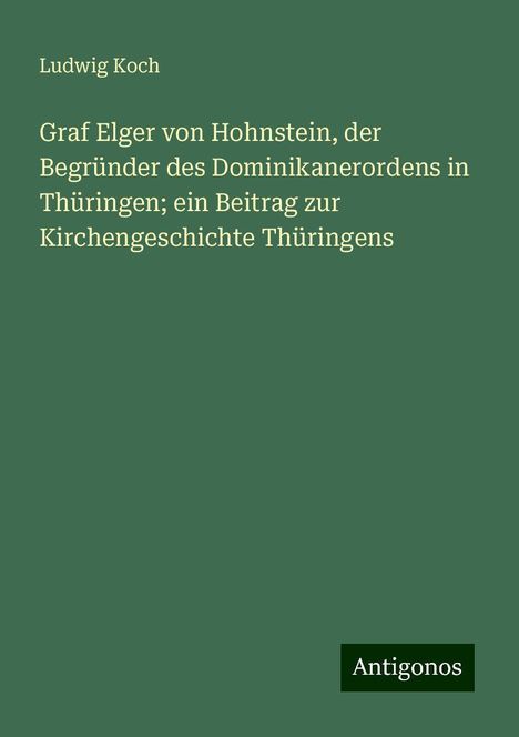 Ludwig Koch: Graf Elger von Hohnstein, der Begründer des Dominikanerordens in Thüringen; ein Beitrag zur Kirchengeschichte Thüringens, Buch