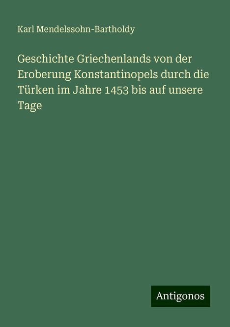 Karl Mendelssohn-Bartholdy: Geschichte Griechenlands von der Eroberung Konstantinopels durch die Türken im Jahre 1453 bis auf unsere Tage, Buch