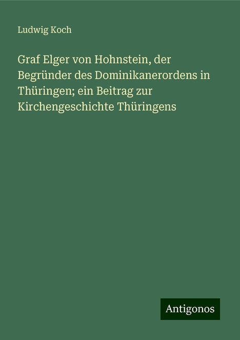 Ludwig Koch: Graf Elger von Hohnstein, der Begründer des Dominikanerordens in Thüringen; ein Beitrag zur Kirchengeschichte Thüringens, Buch