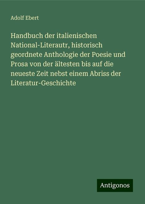 Adolf Ebert: Handbuch der italienischen National-Literautr, historisch geordnete Anthologie der Poesie und Prosa von der ältesten bis auf die neueste Zeit nebst einem Abriss der Literatur-Geschichte, Buch