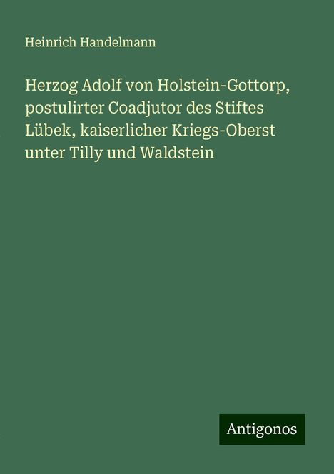 Heinrich Handelmann: Herzog Adolf von Holstein-Gottorp, postulirter Coadjutor des Stiftes Lübek, kaiserlicher Kriegs-Oberst unter Tilly und Waldstein, Buch