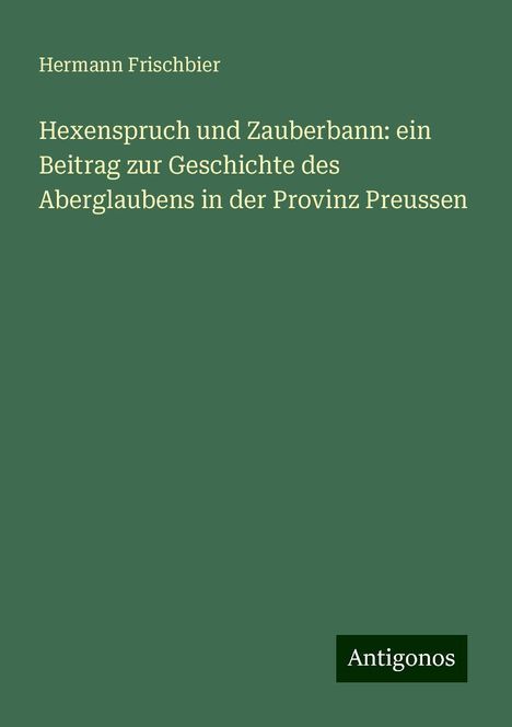 Hermann Frischbier: Hexenspruch und Zauberbann: ein Beitrag zur Geschichte des Aberglaubens in der Provinz Preussen, Buch