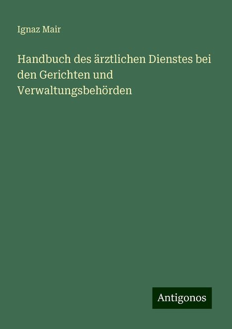 Ignaz Mair: Handbuch des ärztlichen Dienstes bei den Gerichten und Verwaltungsbehörden, Buch