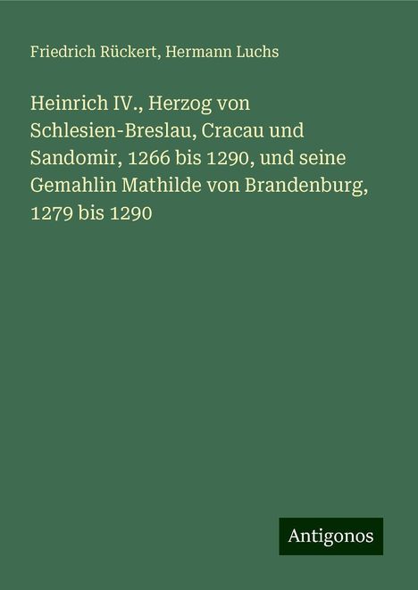 Friedrich Rückert: Heinrich IV., Herzog von Schlesien-Breslau, Cracau und Sandomir, 1266 bis 1290, und seine Gemahlin Mathilde von Brandenburg, 1279 bis 1290, Buch