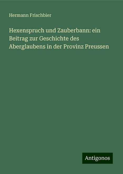 Hermann Frischbier: Hexenspruch und Zauberbann: ein Beitrag zur Geschichte des Aberglaubens in der Provinz Preussen, Buch