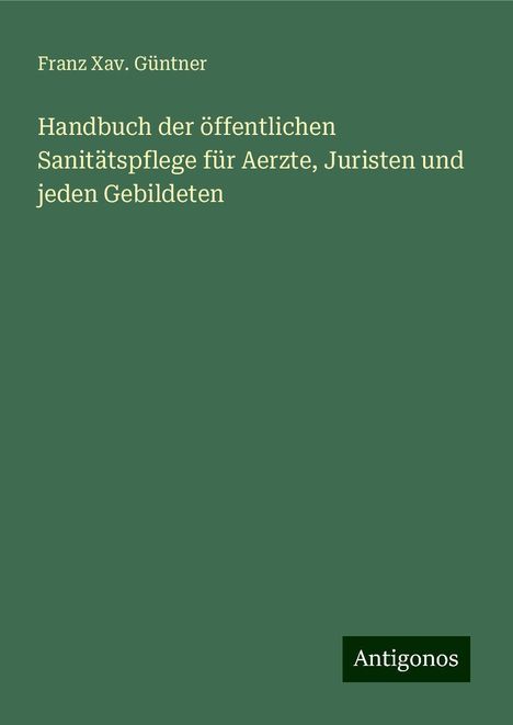 Franz Xav. Güntner: Handbuch der öffentlichen Sanitätspflege für Aerzte, Juristen und jeden Gebildeten, Buch