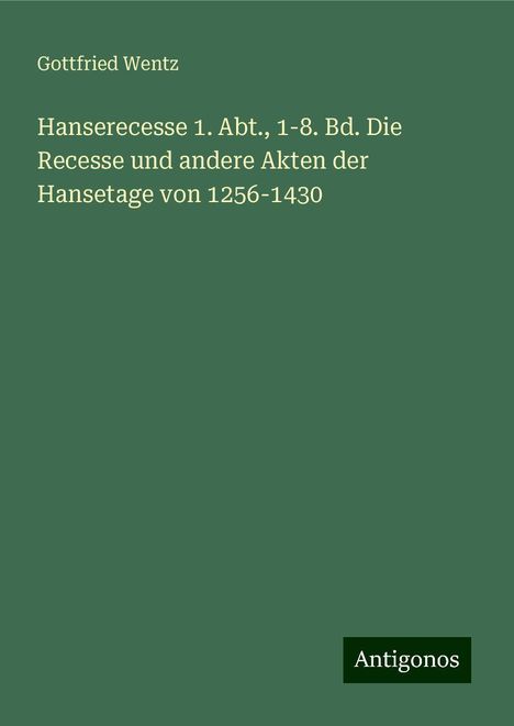 Gottfried Wentz: Hanserecesse 1. Abt., 1-8. Bd. Die Recesse und andere Akten der Hansetage von 1256-1430, Buch