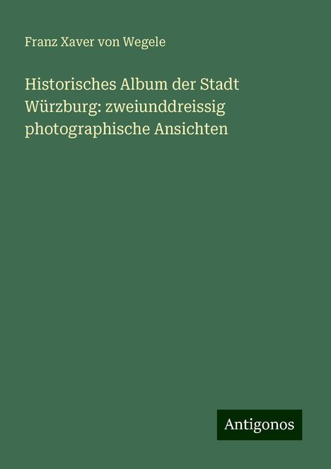 Franz Xaver Von Wegele: Historisches Album der Stadt Würzburg: zweiunddreissig photographische Ansichten, Buch