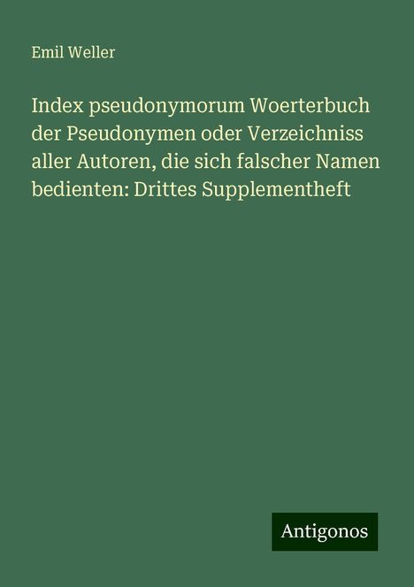 Emil Weller: Index pseudonymorum Woerterbuch der Pseudonymen oder Verzeichniss aller Autoren, die sich falscher Namen bedienten: Drittes Supplementheft, Buch