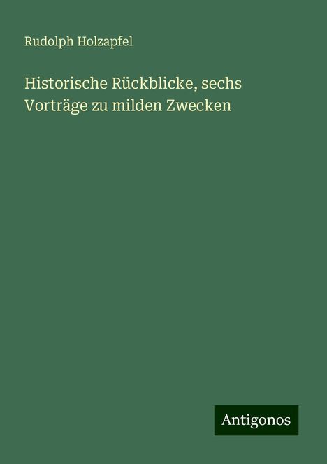 Rudolph Holzapfel: Historische Rückblicke, sechs Vorträge zu milden Zwecken, Buch