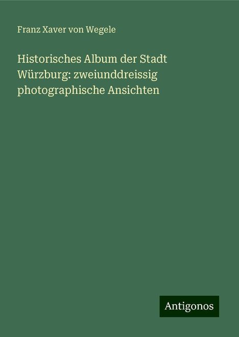 Franz Xaver Von Wegele: Historisches Album der Stadt Würzburg: zweiunddreissig photographische Ansichten, Buch