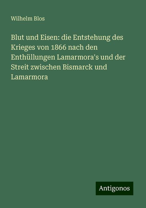 Wilhelm Blos: Blut und Eisen: die Entstehung des Krieges von 1866 nach den Enthüllungen Lamarmora's und der Streit zwischen Bismarck und Lamarmora, Buch