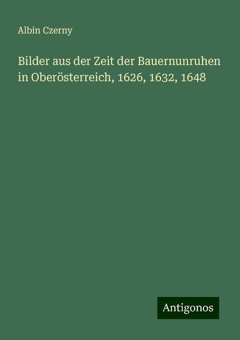 Albin Czerny: Bilder aus der Zeit der Bauernunruhen in Oberösterreich, 1626, 1632, 1648, Buch