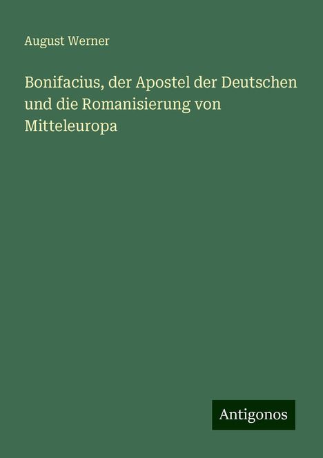 August Werner: Bonifacius, der Apostel der Deutschen und die Romanisierung von Mitteleuropa, Buch