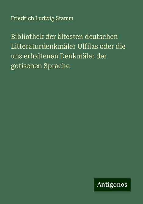 Friedrich Ludwig Stamm: Bibliothek der ältesten deutschen Litteraturdenkmäler Ulfilas oder die uns erhaltenen Denkmäler der gotischen Sprache, Buch