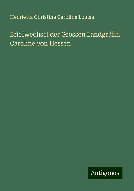 Henrietta Christina Caroline Louisa: Briefwechsel der Grossen Landgräfin Caroline von Hessen, Buch