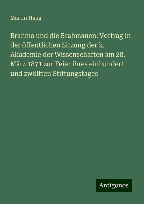 Martin Haug: Brahma und die Brahmanen: Vortrag in der öffentlichen Sitzung der k. Akademie der Wissenschaften am 28. März 1871 zur Feier ihres einhundert und zwölften Stiftungstages, Buch