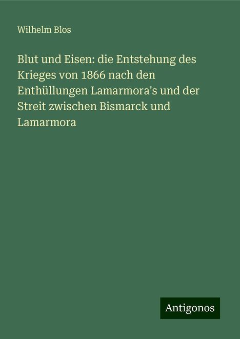 Wilhelm Blos: Blut und Eisen: die Entstehung des Krieges von 1866 nach den Enthüllungen Lamarmora's und der Streit zwischen Bismarck und Lamarmora, Buch