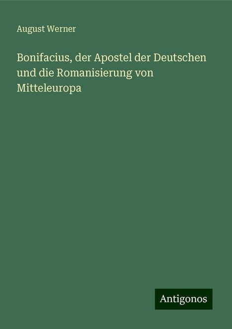 August Werner: Bonifacius, der Apostel der Deutschen und die Romanisierung von Mitteleuropa, Buch