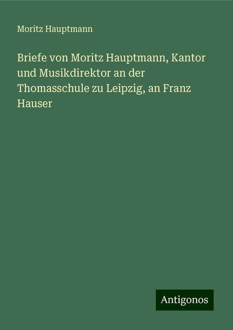 Moritz Hauptmann (1792-1868): Briefe von Moritz Hauptmann, Kantor und Musikdirektor an der Thomasschule zu Leipzig, an Franz Hauser, Buch