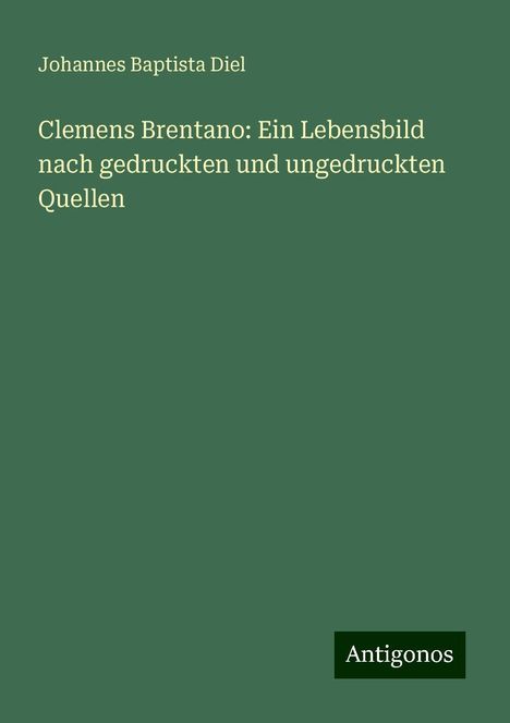 Johannes Baptista Diel: Clemens Brentano: Ein Lebensbild nach gedruckten und ungedruckten Quellen, Buch