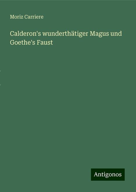 Moriz Carriere: Calderon's wunderthätiger Magus und Goethe's Faust, Buch