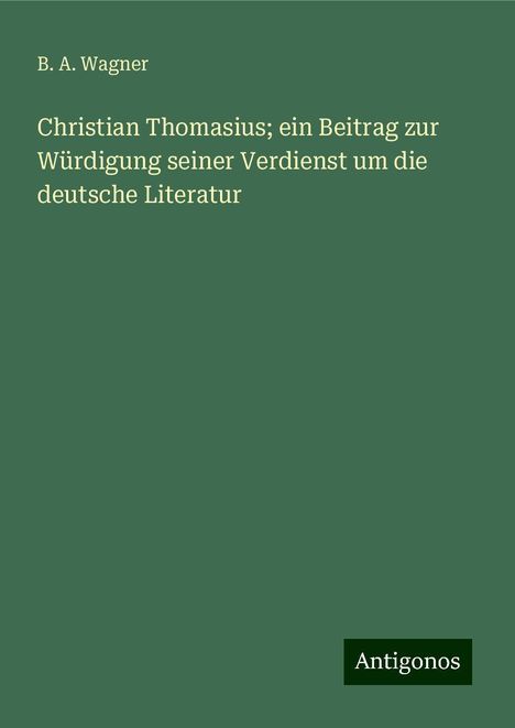 B. A. Wagner: Christian Thomasius; ein Beitrag zur Würdigung seiner Verdienst um die deutsche Literatur, Buch